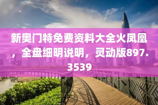 新奥门特免费资料大全火凤凰，全盘细明说明，灵动版897.3539