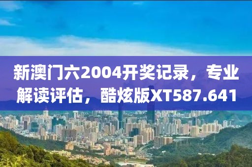 新澳门六2004开奖记录，专业解读评估，酷炫版XT587.641