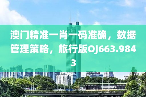 澳门精准一肖一码准确，数据管理策略，旅行版OJ663.9843