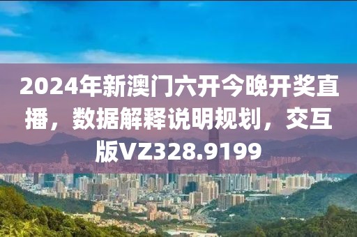 2024年新澳门六开今晚开奖直播，数据解释说明规划，交互版VZ328.9199