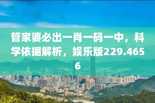 管家婆必出一肖一码一中，科学依据解析，娱乐版229.4656