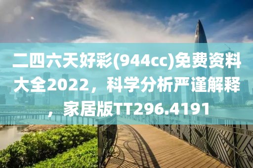 二四六天好彩(944cc)免费资料大全2022，科学分析严谨解释，家居版TT296.4191