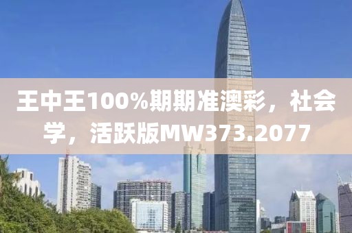 王中王100%期期准澳彩，社会学，活跃版MW373.2077