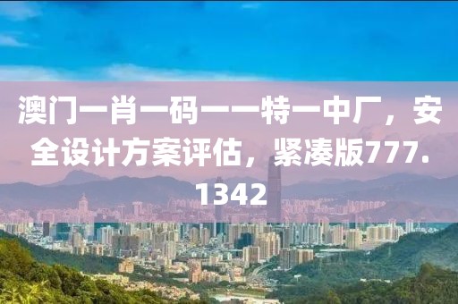 澳门一肖一码一一特一中厂，安全设计方案评估，紧凑版777.1342