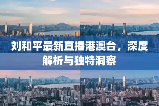 刘和平最新直播港澳台，深度解析与独特洞察