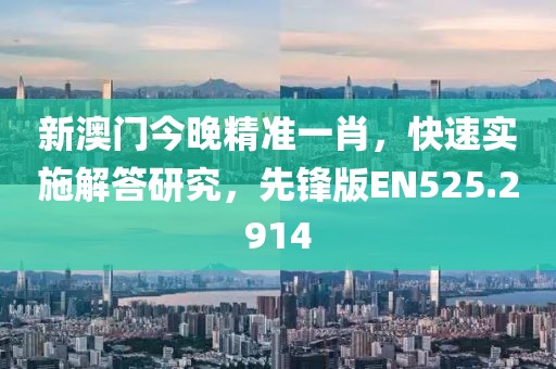 新澳门今晚精准一肖，快速实施解答研究，先锋版EN525.2914