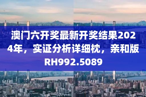 澳门六开奖最新开奖结果2024年，实证分析详细枕，亲和版RH992.5089