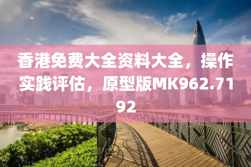 香港免费大全资料大全，操作实践评估，原型版MK962.7192