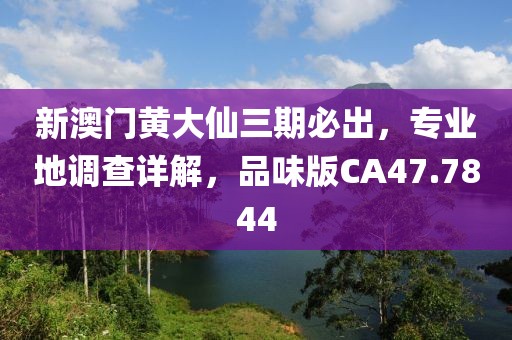 新澳门黄大仙三期必出，专业地调查详解，品味版CA47.7844
