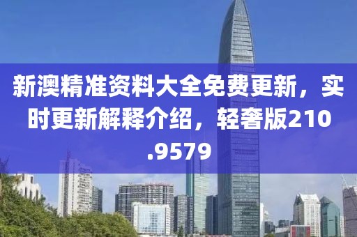 新澳精准资料大全免费更新，实时更新解释介绍，轻奢版210.9579