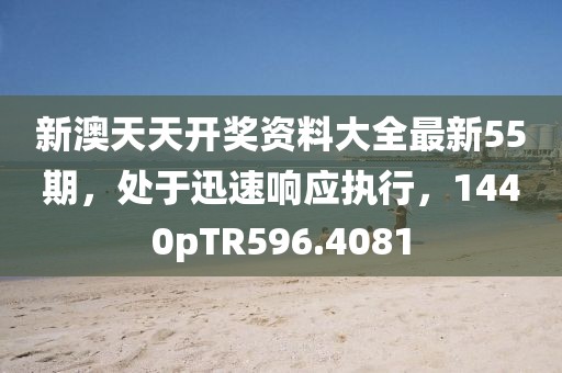 新澳天天开奖资料大全最新55期，处于迅速响应执行，1440pTR596.4081