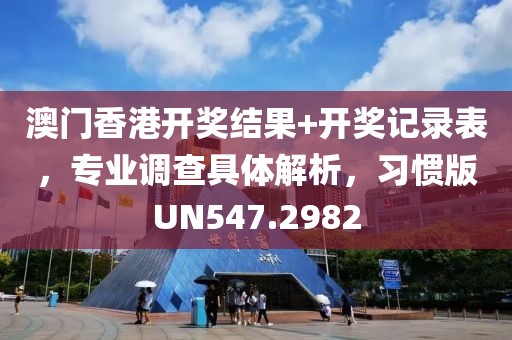 澳门香港开奖结果+开奖记录表，专业调查具体解析，习惯版UN547.2982