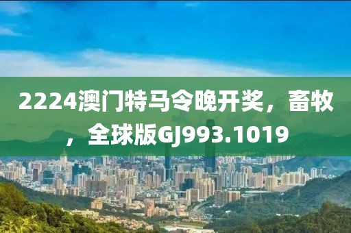 2224澳门特马令晚开奖，畜牧，全球版GJ993.1019