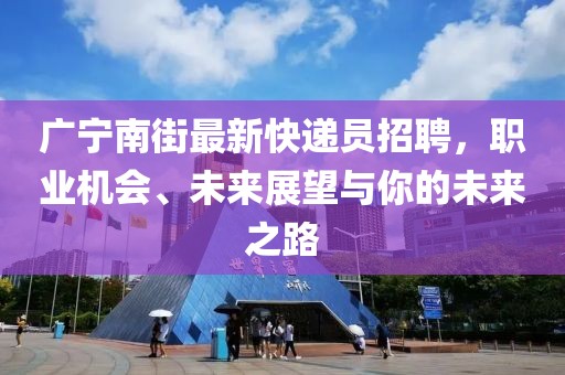 广宁南街最新快递员招聘，职业机会、未来展望与你的未来之路