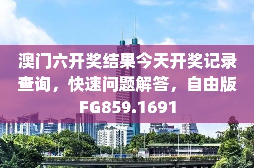 澳门六开奖结果今天开奖记录查询，快速问题解答，自由版FG859.1691