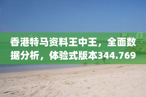 香港特马资料王中王，全面数据分析，体验式版本344.769