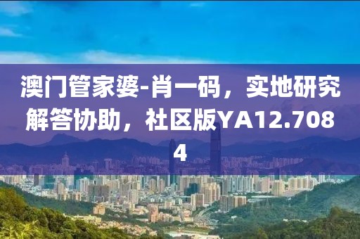 澳门管家婆-肖一码，实地研究解答协助，社区版YA12.7084