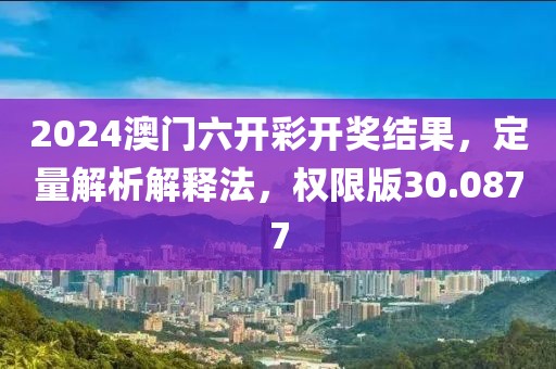 2024澳门六开彩开奖结果，定量解析解释法，权限版30.0877