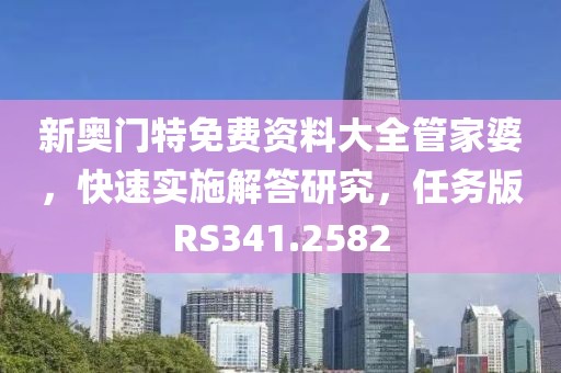 新奥门特免费资料大全管家婆，快速实施解答研究，任务版RS341.2582