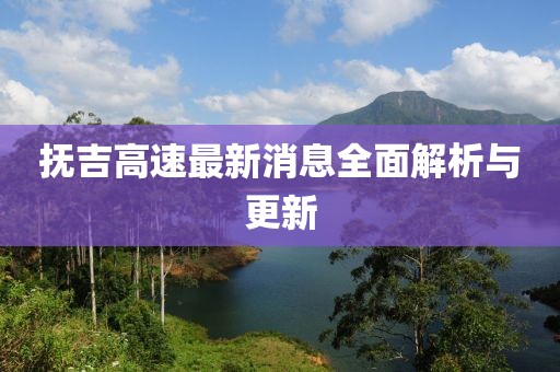 抚吉高速最新消息全面解析与更新