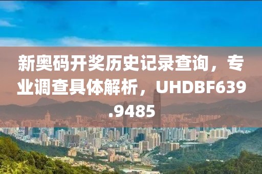 新奥码开奖历史记录查询，专业调查具体解析，UHDBF639.9485
