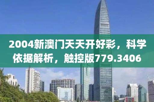 2004新澳门天天开好彩，科学依据解析，触控版779.3406
