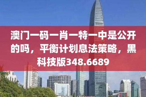 澳门一码一肖一特一中是公开的吗，平衡计划息法策略，黑科技版348.6689