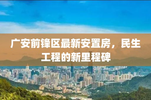 广安前锋区最新安置房，民生工程的新里程碑
