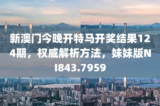新澳门今晚开特马开奖结果124期，权威解析方法，妹妹版NI843.7959