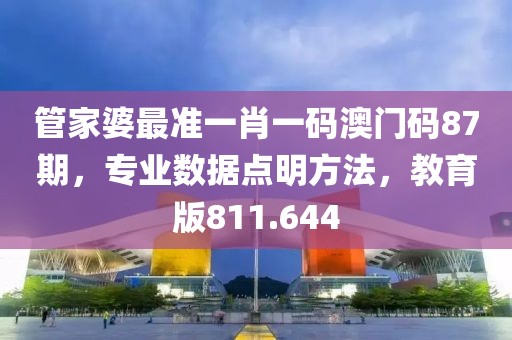 管家婆最准一肖一码澳门码87期，专业数据点明方法，教育版811.644