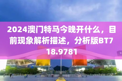 2024澳门特马今晚开什么，目前现象解析描述，分析版BT718.9781