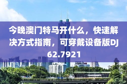 今晚澳门特马开什么，快速解决方式指南，可穿戴设备版DJ62.7921