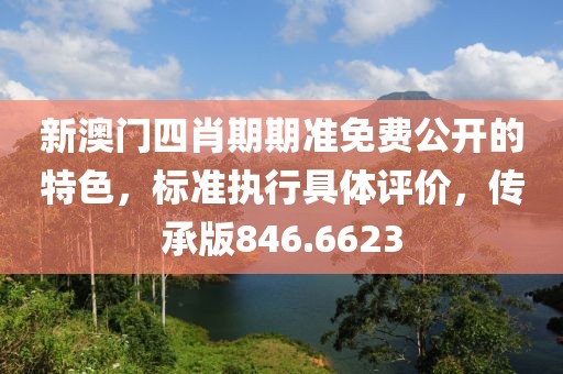 新澳门四肖期期准免费公开的特色，标准执行具体评价，传承版846.6623