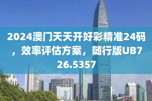 2024澳门天天开好彩精准24码，效率评估方案，随行版UB726.5357