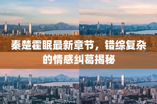 秦楚霍眠最新章节，错综复杂的情感纠葛揭秘
