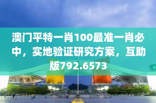 澳门平特一肖100最准一肖必中，实地验证研究方案，互助版792.6573