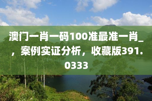 澳门一肖一码100准最准一肖_，案例实证分析，收藏版391.0333