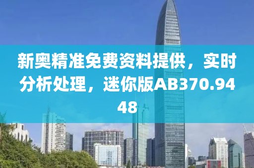 新奥精准免费资料提供，实时分析处理，迷你版AB370.9448