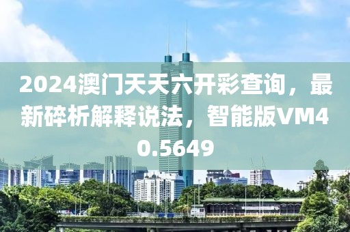 2024澳门天天六开彩查询，最新碎析解释说法，智能版VM40.5649