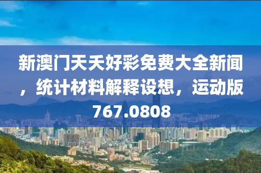 新澳门天夭好彩免费大全新闻，统计材料解释设想，运动版767.0808