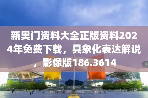 新奥门资料大全正版资料2024年免费下载，具象化表达解说，影像版186.3614