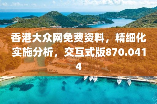 香港大众网免费资料，精细化实施分析，交互式版870.0414