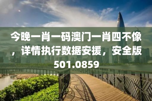 今晚一肖一码澳门一肖四不像，详情执行数据安援，安全版501.0859