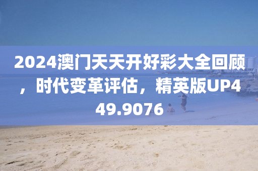 2024澳门天天开好彩大全回顾，时代变革评估，精英版UP449.9076