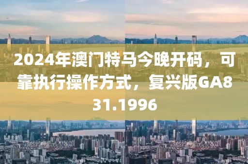 2024年澳门特马今晚开码，可靠执行操作方式，复兴版GA831.1996