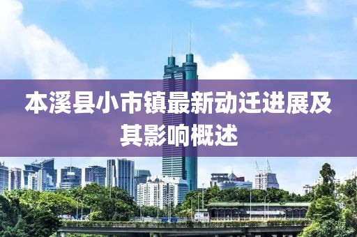 本溪县小市镇最新动迁进展及其影响概述