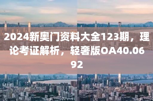 2024新奥门资料大全123期，理论考证解析，轻奢版OA40.0692