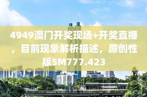 4949澳门开奖现场+开奖直播，目前现象解析描述，原创性版SM777.423