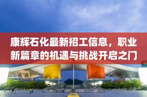康辉石化最新招工信息，职业新篇章的机遇与挑战开启之门