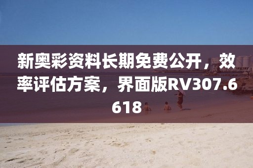 新奥彩资料长期免费公开，效率评估方案，界面版RV307.6618